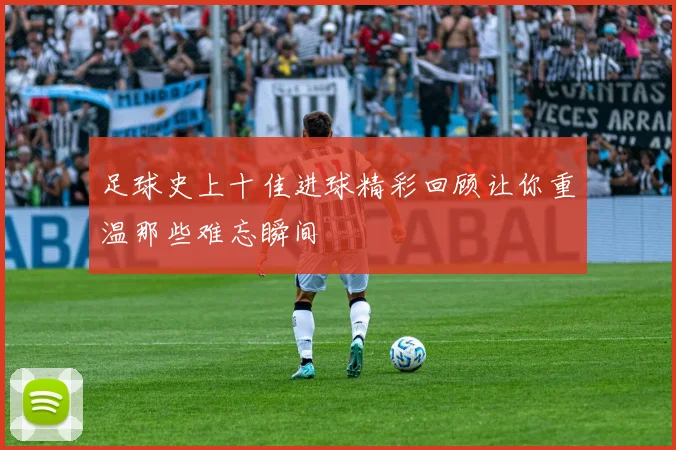 足球史上十佳进球精彩回顾让你重温那些难忘瞬间