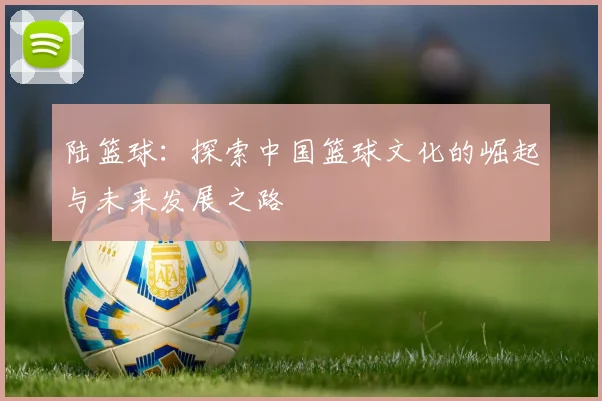 陆篮球：探索中国篮球文化的崛起与未来发展之路