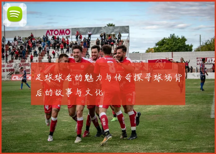 足球球名的魅力与传奇探寻球场背后的故事与文化