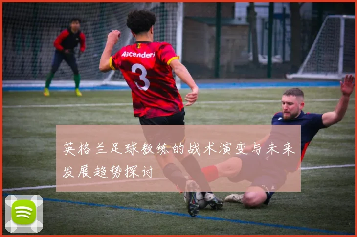 英格兰足球教练的战术演变与未来发展趋势探讨