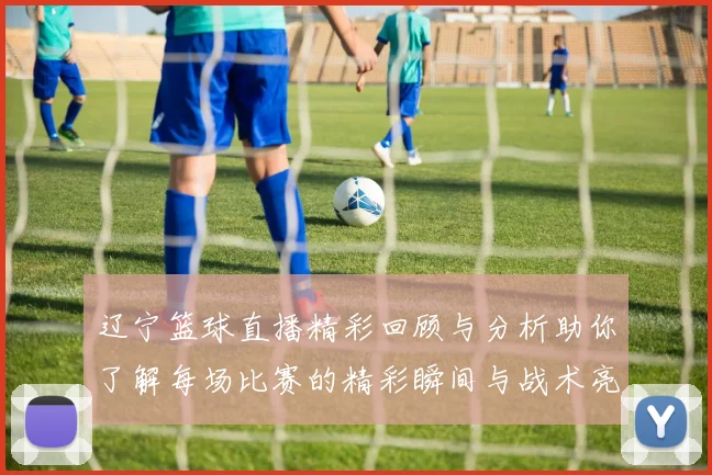辽宁篮球直播精彩回顾与分析助你了解每场比赛的精彩瞬间与战术亮点