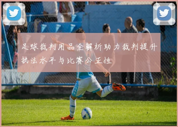 足球裁判用品全解析助力裁判提升执法水平与比赛公正性