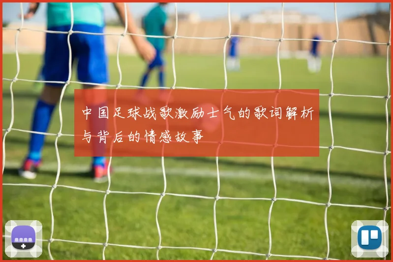中国足球战歌激励士气的歌词解析与背后的情感故事
