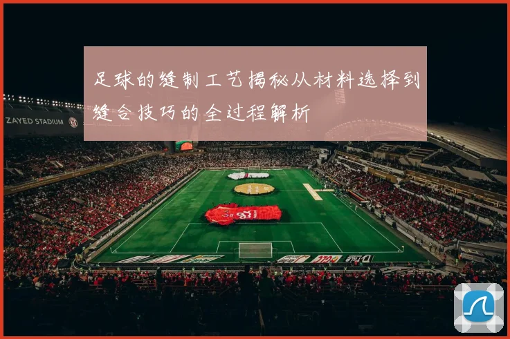 足球的缝制工艺揭秘从材料选择到缝合技巧的全过程解析