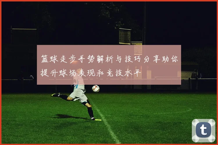 篮球走步手势解析与技巧分享助你提升球场表现和竞技水平