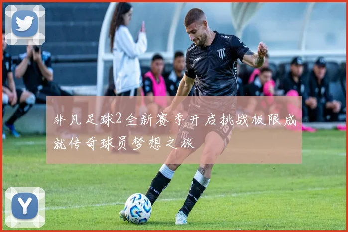 非凡足球2全新赛季开启挑战极限成就传奇球员梦想之旅