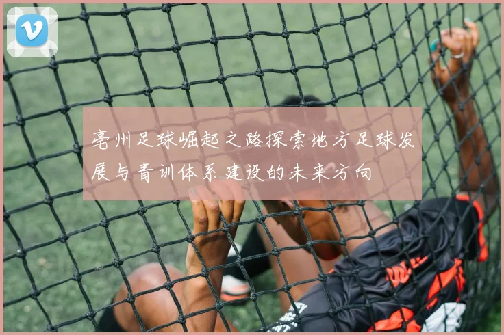 亳州足球崛起之路探索地方足球发展与青训体系建设的未来方向